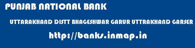 PUNJAB NATIONAL BANK  UTTARAKHAND DISTT BHAGESHWAR GARUR UTTRAKHAND GARSER (GARUR)  banks information 